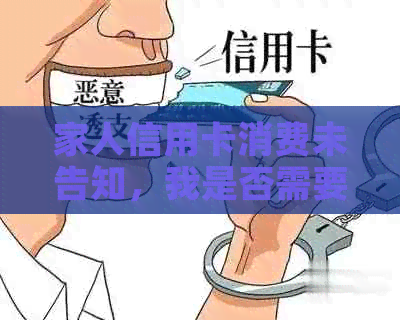 家人信用卡消费未告知，我是否需要承担还款责任？信用卡相关问题解答