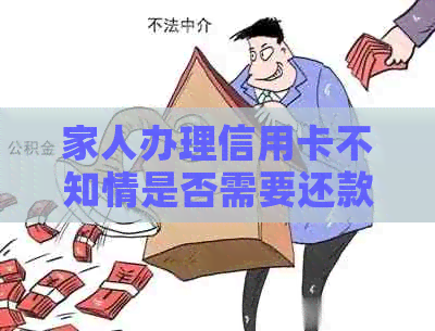 家人办理信用卡不知情是否需要还款？如何操作？