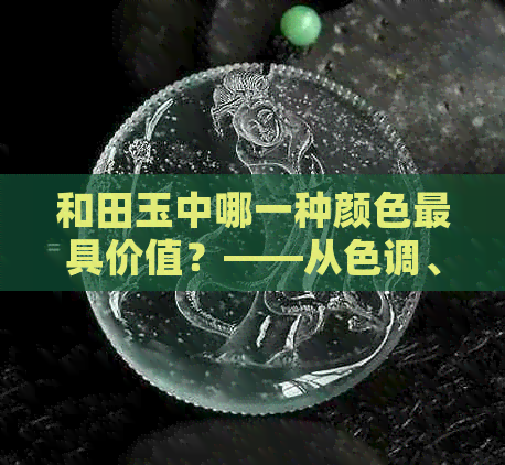 和田玉中哪一种颜色更具价值？——从色调、品质、文化内涵等多方面分析