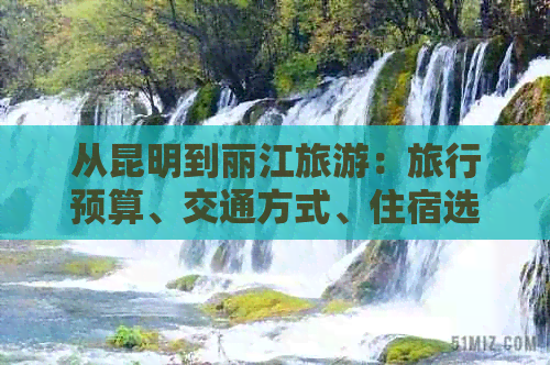 从昆明到丽江旅游：旅行预算、交通方式、住宿选择以及必备物品全方位解析