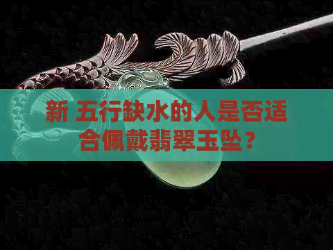 新 五行缺水的人是否适合佩戴翡翠玉坠？