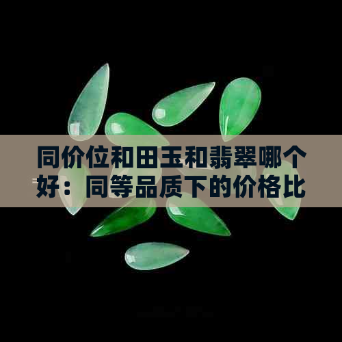 同价位和田玉和翡翠哪个好：同等品质下的价格比较与价值分析