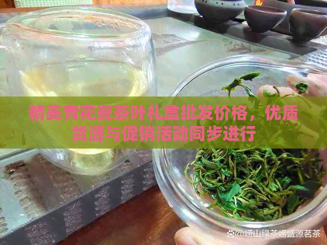 精美青花瓷茶叶礼盒批发价格，优质货源与促销活动同步进行