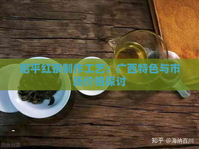 昭平红茶制作工艺：广西特色与市场价格探讨