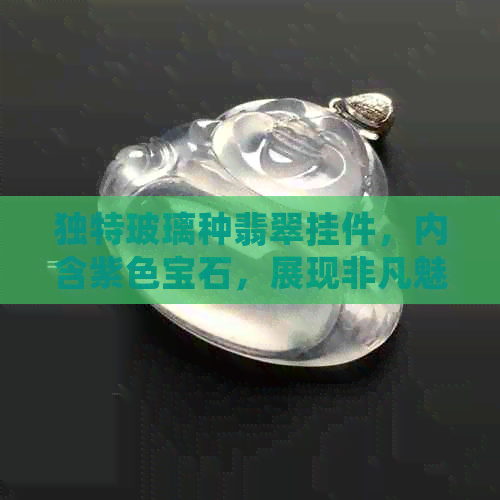 独特玻璃种翡翠挂件，内含紫色宝石，展现非凡魅力