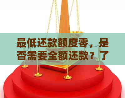 更低还款额度零，是否需要全额还款？了解相关政策和影响