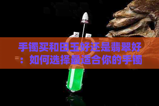 手镯买和田玉好还是翡翠好：如何选择最适合你的手镯？