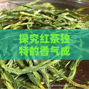 探究红茶独特的香气成分及其与普洱茶、香味、茶香的区别