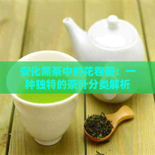 安化黑茶中的花卷茶：一种独特的茶叶分类解析