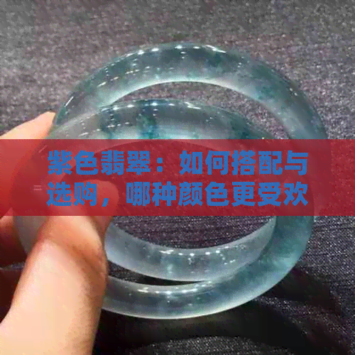 紫色翡翠：如何搭配与选购，哪种颜色更受欢迎？