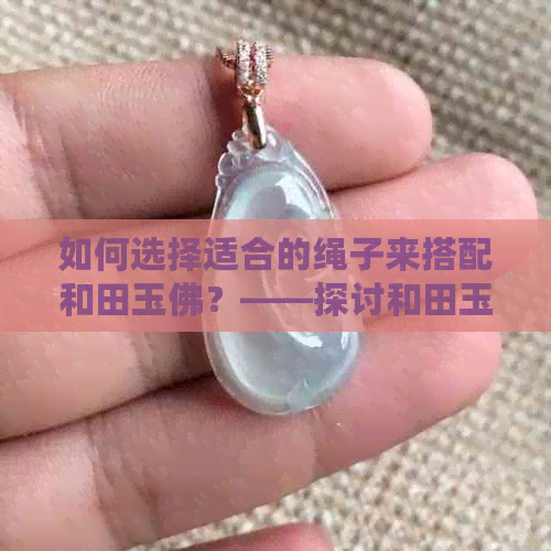 如何选择适合的绳子来搭配和田玉佛？——探讨和田玉佛配绳子的技巧与建议