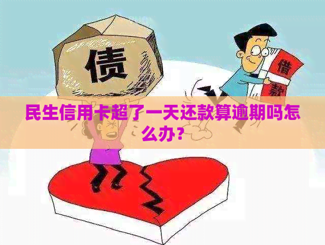 民生信用卡超了一天还款算逾期吗怎么办？