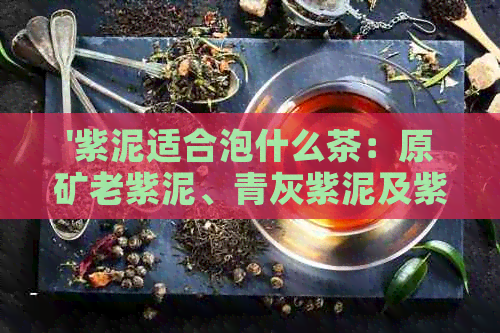 '紫泥适合泡什么茶：原矿老紫泥、青灰紫泥及紫泥的茶叶选择指南'