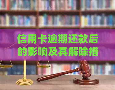 信用卡逾期还款后的影响及其解除措：全面解析与应对策略