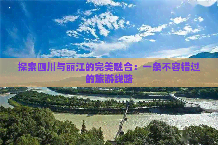 探索四川与丽江的完美融合：一条不容错过的旅游线路