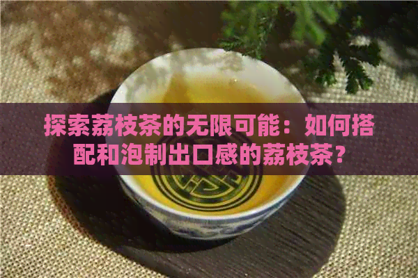 探索荔枝茶的无限可能：如何搭配和泡制出口感的荔枝茶？