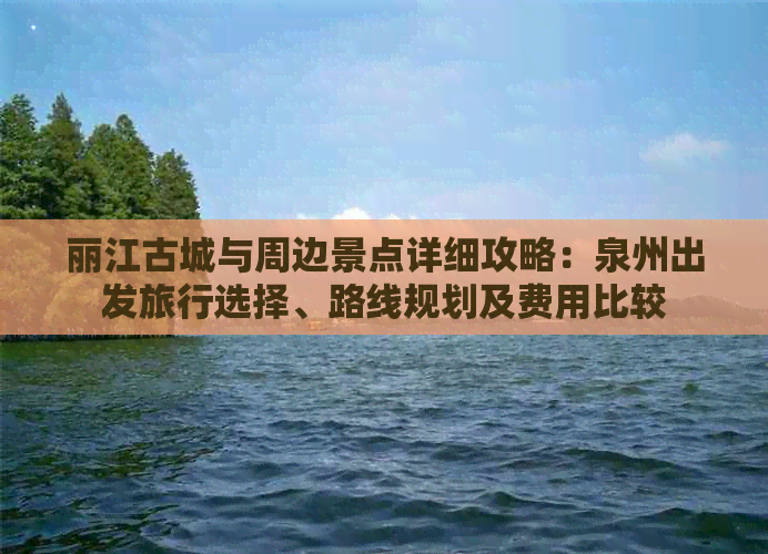 丽江古城与周边景点详细攻略：泉州出发旅行选择、路线规划及费用比较