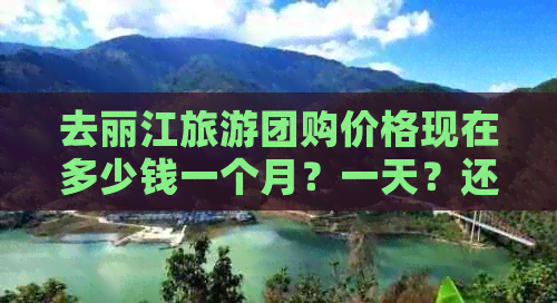 去丽江旅游团购价格现在多少钱一个月？一天？还是一个完整的句子呢？