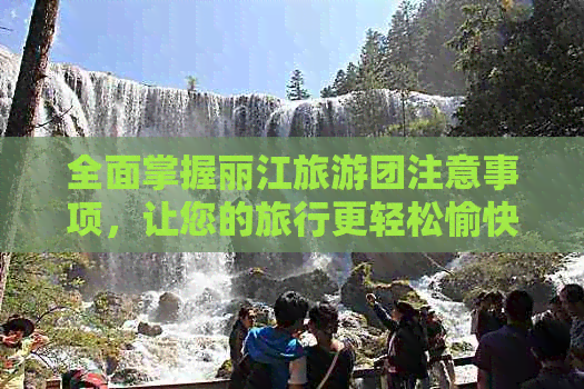 全面掌握丽江旅游团注意事项，让您的旅行更轻松愉快