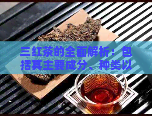 三红茶的全面解析：包括其主要成分、种类以及制作方法