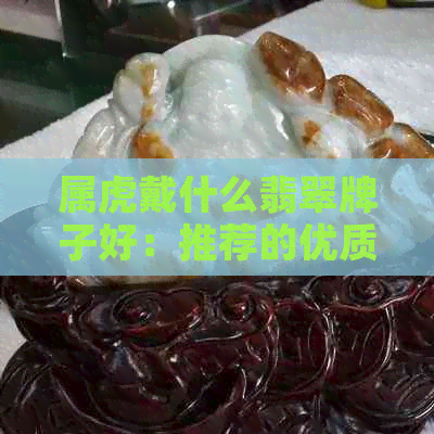 属虎戴什么翡翠牌子好：推荐的优质与款式