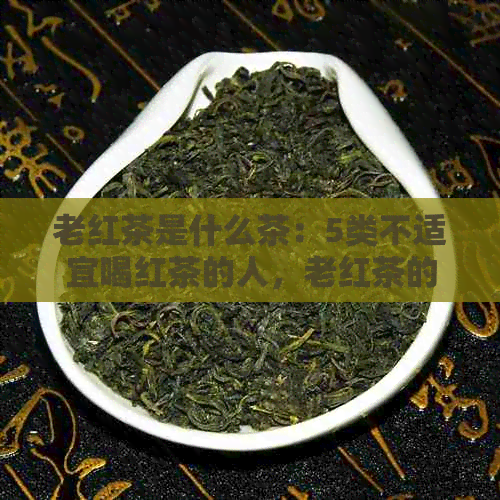 老红茶是什么茶：5类不适宜喝红茶的人，老红茶的种类与功效