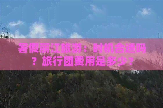 暑假丽江旅游：时机合适吗？旅行团费用是多少？