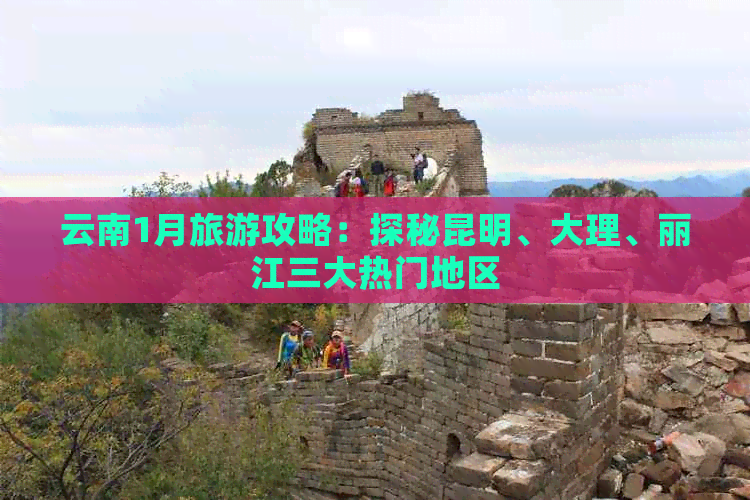 云南1月旅游攻略：探秘昆明、大理、丽江三大热门地区