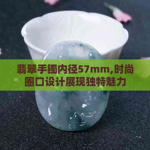 翡翠手镯内径57mm,时尚圈口设计展现独特魅力