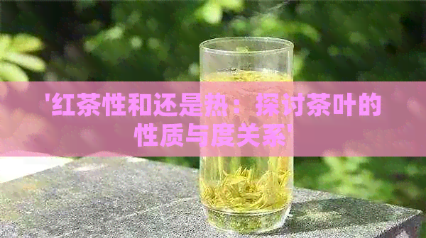 '红茶性和还是热：探讨茶叶的性质与度关系'