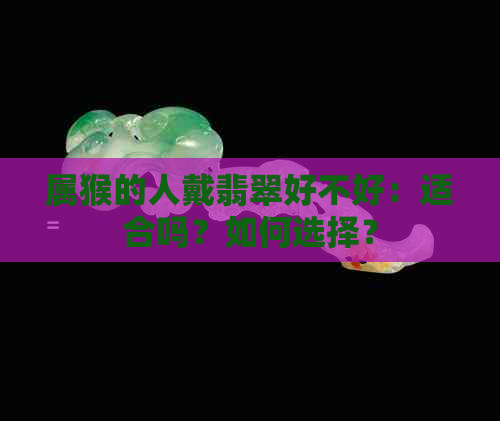 属猴的人戴翡翠好不好：适合吗？如何选择？