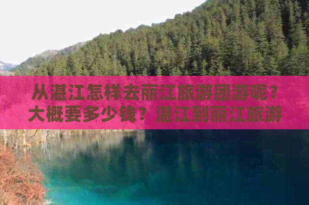 从湛江怎样去丽江旅游团游呢？大概要多少钱？湛江到丽江旅游团报价是多少？