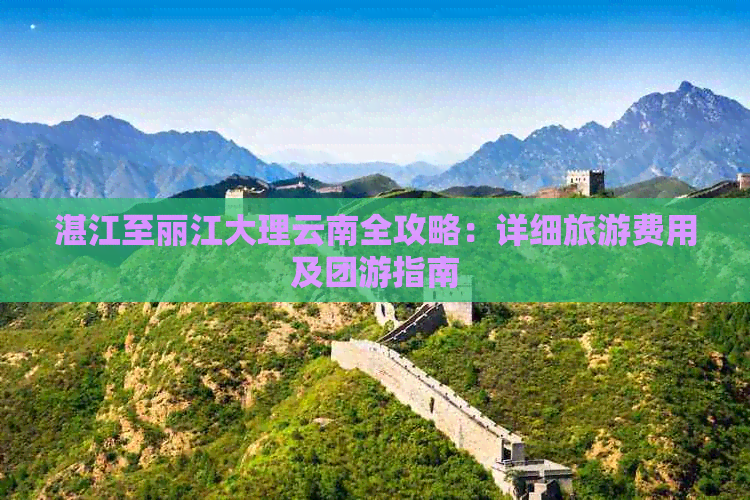 湛江至丽江大理云南全攻略：详细旅游费用及团游指南