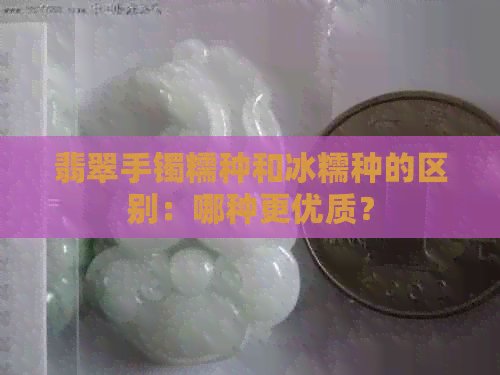 翡翠手镯糯种和冰糯种的区别：哪种更优质？