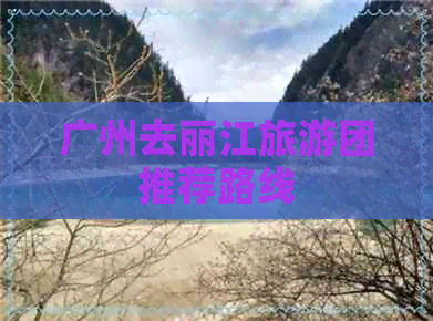 广州去丽江旅游团推荐路线