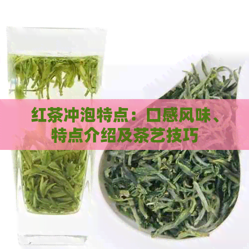 红茶冲泡特点：口感风味、特点介绍及茶艺技巧