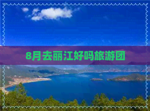 8月去丽江好吗旅游团