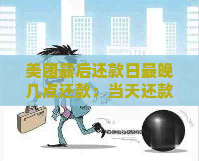 美团最后还款日最晚几点还款：当天还款时间最几点还，不算逾期。