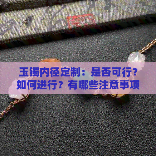 玉镯内径定制：是否可行？如何进行？有哪些注意事项？