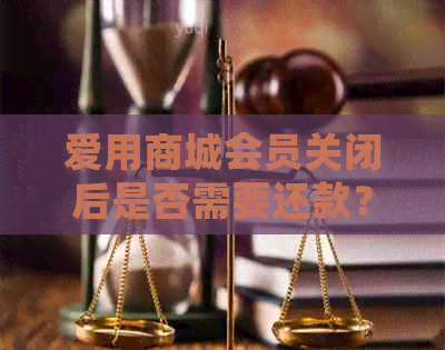 爱用商城会员关闭后是否需要还款？如何退费？