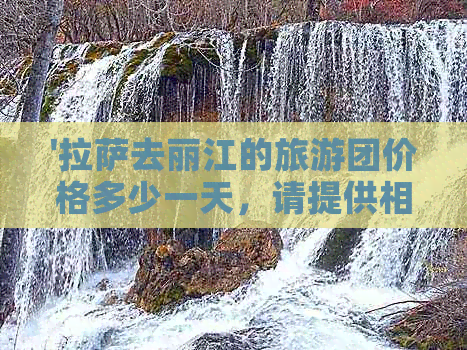 '     去丽江的旅游团价格多少一天，请提供相关信息。'