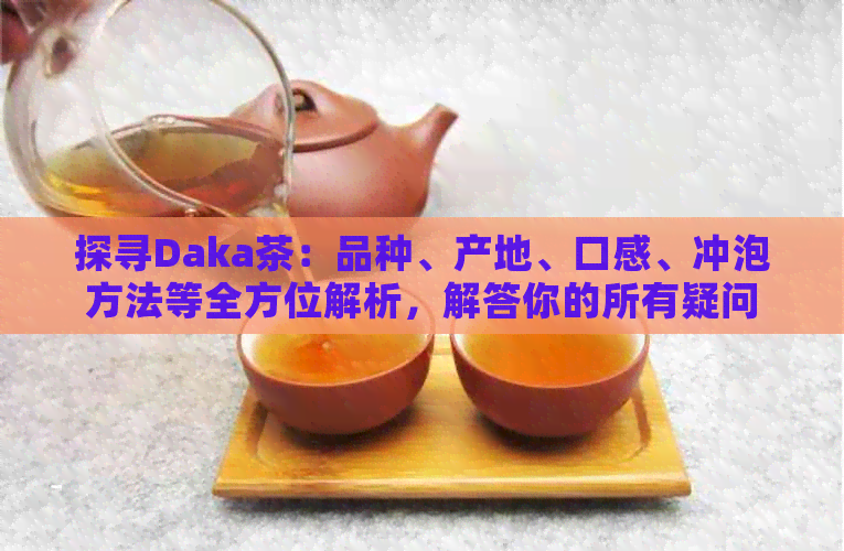 探寻Daka茶：品种、产地、口感、冲泡方法等全方位解析，解答你的所有疑问