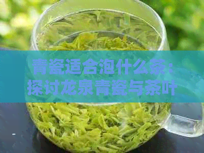 青瓷适合泡什么茶：探讨龙泉青瓷与茶叶的搭配