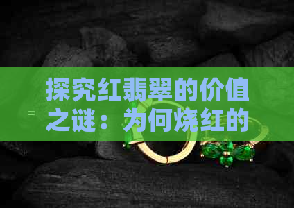 探究红翡翠的价值之谜：为何烧红的红翡翠仍然备受追捧？