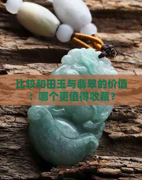 比较和田玉与翡翠的价值：哪个更值得收藏？