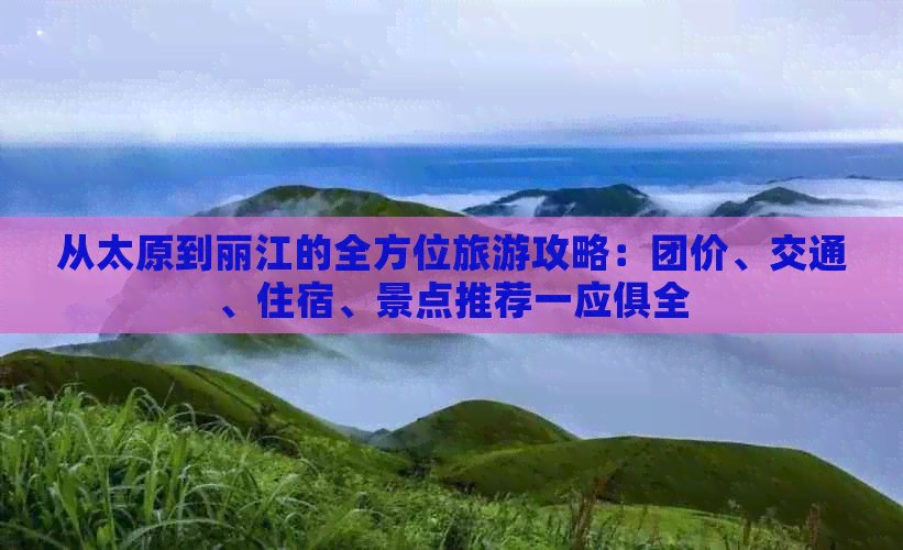 从太原到丽江的全方位旅游攻略：团价、交通、住宿、景点推荐一应俱全