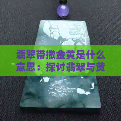 翡翠带撒金黄是什么意思：探讨翡翠与黄金结合的美感与象征含义