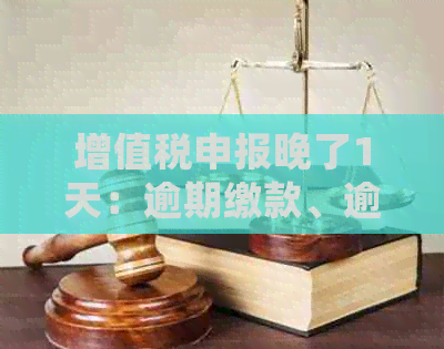 增值税申报晚了1天：逾期缴款、逾期申报、补报及罚款处理