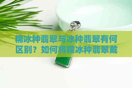 糯冰种翡翠与冰种翡翠有何区别？如何将糯冰种翡翠戴成冰种效果？