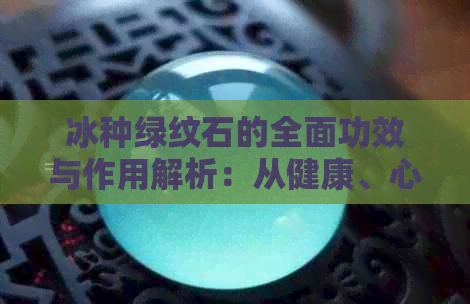 冰种绿纹石的全面功效与作用解析：从健康、心灵到财运的多方面影响